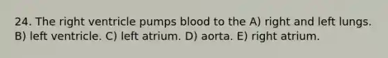 24. The right ventricle pumps blood to the A) right and left lungs. B) left ventricle. C) left atrium. D) aorta. E) right atrium.