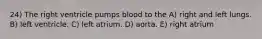 24) The right ventricle pumps blood to the A) right and left lungs. B) left ventricle. C) left atrium. D) aorta. E) right atrium