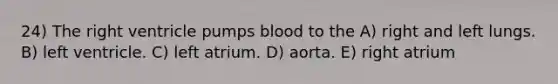 24) The right ventricle pumps blood to the A) right and left lungs. B) left ventricle. C) left atrium. D) aorta. E) right atrium