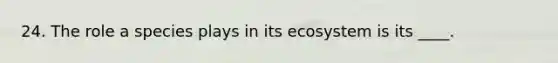 24. The role a species plays in its ecosystem is its ____.