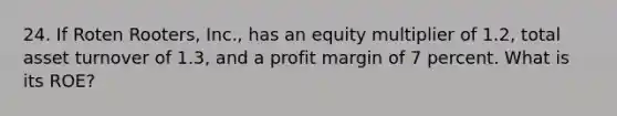 24. If Roten Rooters, Inc., has an equity multiplier of 1.2, total asset turnover of 1.3, and a profit margin of 7 percent. What is its ROE?