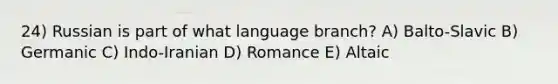 24) Russian is part of what language branch? A) Balto-Slavic B) Germanic C) Indo-Iranian D) Romance E) Altaic