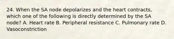 24. When the SA node depolarizes and <a href='https://www.questionai.com/knowledge/kya8ocqc6o-the-heart' class='anchor-knowledge'>the heart</a> contracts, which one of the following is directly determined by the SA node? A. Heart rate B. Peripheral resistance C. Pulmonary rate D. Vasoconstriction