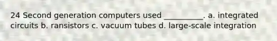 24 Second generation computers used __________. a. integrated circuits b. ransistors c. vacuum tubes d. large-scale integration