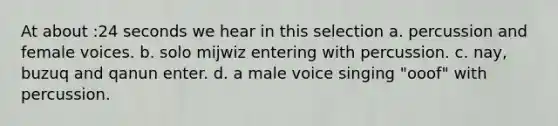 At about :24 seconds we hear in this selection a. percussion and female voices. b. solo mijwiz entering with percussion. c. nay, buzuq and qanun enter. d. a male voice singing "ooof" with percussion.