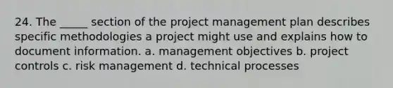 24. The _____ section of the project management plan describes specific methodologies a project might use and explains how to document information. a. management objectives b. project controls c. risk management d. technical processes