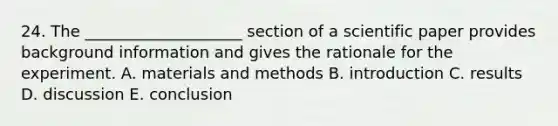 24. The ____________________ section of a scientific paper provides background information and gives the rationale for the experiment. A. materials and methods B. introduction C. results D. discussion E. conclusion