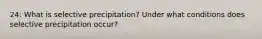 24: What is selective precipitation? Under what conditions does selective precipitation occur?