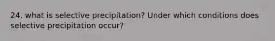 24. what is selective precipitation? Under which conditions does selective precipitation occur?