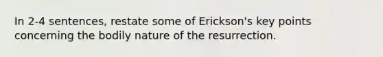 In 2-4 sentences, restate some of Erickson's key points concerning the bodily nature of the resurrection.