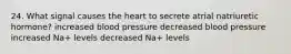 24. What signal causes the heart to secrete atrial natriuretic hormone? increased blood pressure decreased blood pressure increased Na+ levels decreased Na+ levels