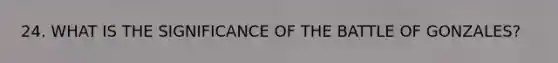 24. WHAT IS THE SIGNIFICANCE OF THE BATTLE OF GONZALES?