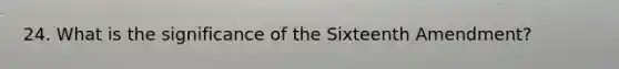 24. What is the significance of the Sixteenth Amendment?