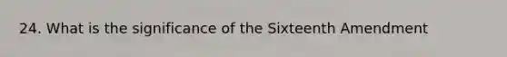 24. What is the significance of the Sixteenth Amendment