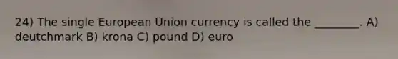 24) The single European Union currency is called the ________. A) deutchmark B) krona C) pound D) euro