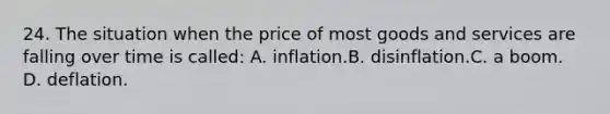 24. The situation when the price of most goods and services are falling over time is called: A. inflation.B. disinflation.C. a boom. D. deflation.