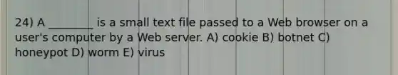 24) A ________ is a small text file passed to a Web browser on a user's computer by a Web server. A) cookie B) botnet C) honeypot D) worm E) virus