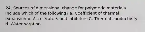 24. Sources of dimensional change for polymeric materials include which of the following? a. Coefficient of thermal expansion b. Accelerators and inhibitors C. Thermal conductivity d. Water sorption