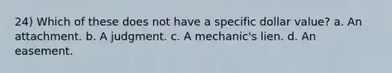 24) Which of these does not have a specific dollar value? a. An attachment. b. A judgment. c. A mechanic's lien. d. An easement.