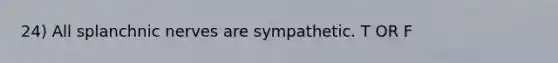 24) All splanchnic nerves are sympathetic. T OR F