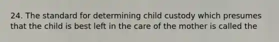 24. The standard for determining child custody which presumes that the child is best left in the care of the mother is called the