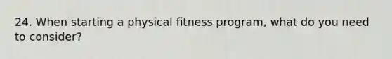 24. When starting a physical fitness program, what do you need to consider?