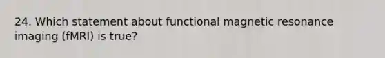 24. Which statement about functional magnetic resonance imaging (fMRI) is true?