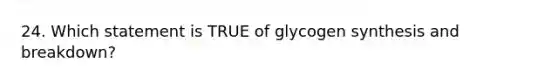 24. Which statement is TRUE of glycogen synthesis and breakdown?