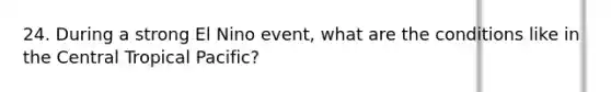 24. During a strong El Nino event, what are the conditions like in the Central Tropical Pacific?
