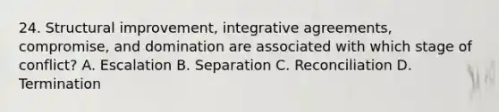 24. Structural improvement, integrative agreements, compromise, and domination are associated with which stage of conflict? A. Escalation B. Separation C. Reconciliation D. Termination