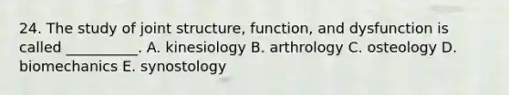 24. The study of joint structure, function, and dysfunction is called __________. A. kinesiology B. arthrology C. osteology D. biomechanics E. synostology