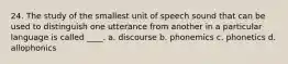 24. The study of the smallest unit of speech sound that can be used to distinguish one utterance from another in a particular language is called ____. a. discourse b. phonemics c. phonetics d. allophonics