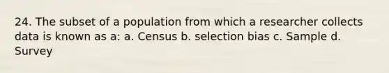 24. The subset of a population from which a researcher collects data is known as a: a. Census b. selection bias c. Sample d. Survey