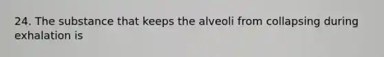 24. The substance that keeps the alveoli from collapsing during exhalation is