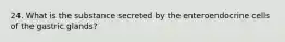 24. What is the substance secreted by the enteroendocrine cells of the gastric glands?