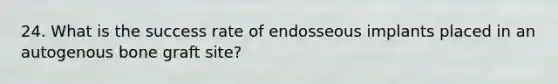 24. What is the success rate of endosseous implants placed in an autogenous bone graft site?