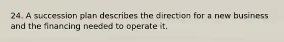 24. A succession plan describes the direction for a new business and the financing needed to operate it.