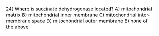 24) Where is succinate dehydrogenase located? A) mitochondrial matrix B) mitochondrial inner membrane C) mitochondrial inter-membrane space D) mitochondrial outer membrane E) none of the above