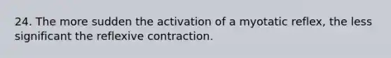 24. The more sudden the activation of a myotatic reflex, the less significant the reflexive contraction.