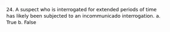 24. A suspect who is interrogated for extended periods of time has likely been subjected to an incommunicado interrogation. a. True b. False