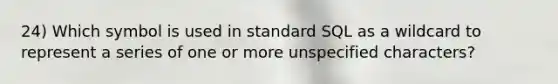 24) Which symbol is used in standard SQL as a wildcard to represent a series of one or more unspecified characters?