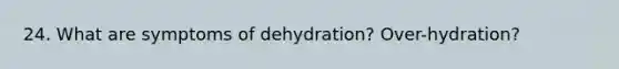 24. What are symptoms of dehydration? Over-hydration?