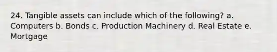 24. Tangible assets can include which of the following? a. Computers b. Bonds c. Production Machinery d. Real Estate e. Mortgage