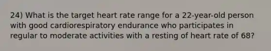 24) What is the target heart rate range for a 22-year-old person with good cardiorespiratory endurance who participates in regular to moderate activities with a resting of heart rate of 68?