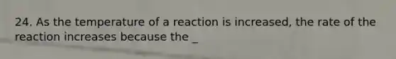 24. As the temperature of a reaction is increased, the rate of the reaction increases because the _