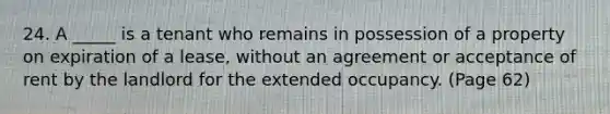 24. A _____ is a tenant who remains in possession of a property on expiration of a lease, without an agreement or acceptance of rent by the landlord for the extended occupancy. (Page 62)