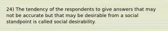 24) The tendency of the respondents to give answers that may not be accurate but that may be desirable from a social standpoint is called social desirability.