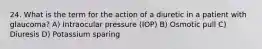 24. What is the term for the action of a diuretic in a patient with glaucoma? A) Intraocular pressure (IOP) B) Osmotic pull C) Diuresis D) Potassium sparing