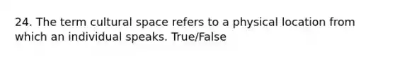 24. The term cultural space refers to a physical location from which an individual speaks. True/False