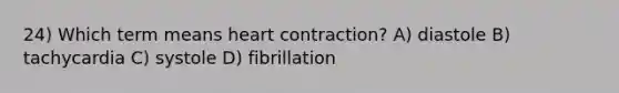 24) Which term means heart contraction? A) diastole B) tachycardia C) systole D) fibrillation